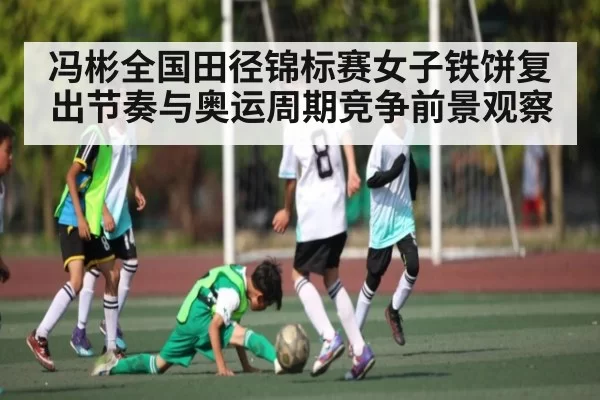 冯彬全国田径锦标赛女子铁饼复出节奏与奥运周期竞争前景观察